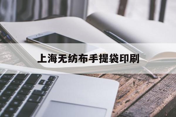 【上海無紡布手提袋印刷】｜無紡布手提袋印刷掙錢嗎